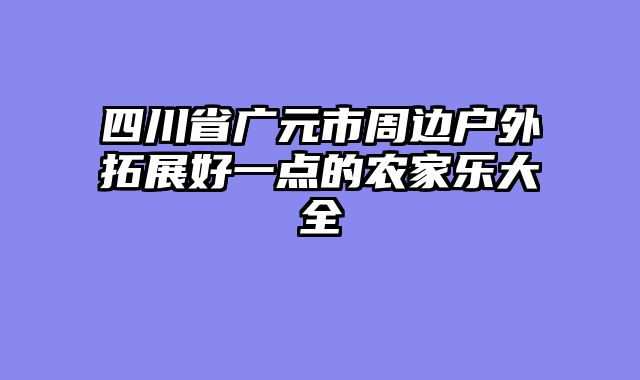 四川省广元市周边户外拓展好一点的农家乐大全