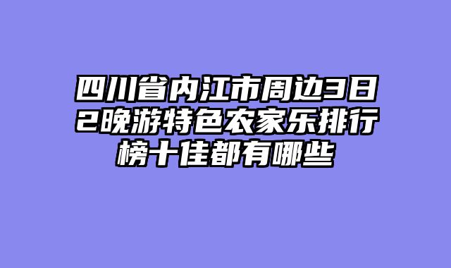 四川省内江市周边3日2晚游特色农家乐排行榜十佳都有哪些