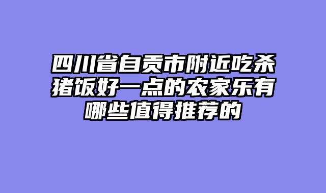 四川省自贡市附近吃杀猪饭好一点的农家乐有哪些值得推荐的