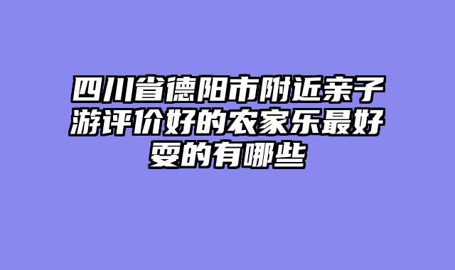 四川省德阳市附近亲子游评价好的农家乐最好耍的有哪些