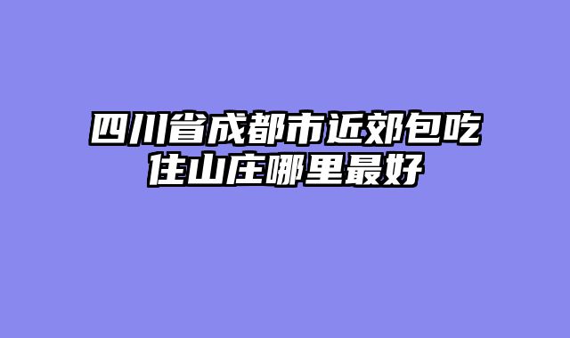 四川省成都市近郊包吃住山庄哪里最好