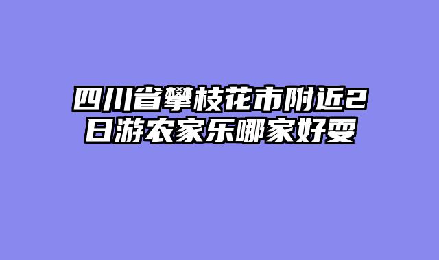 四川省攀枝花市附近2日游农家乐哪家好耍