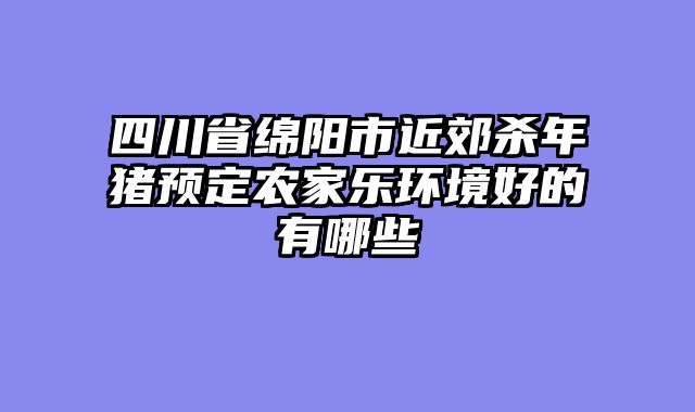 四川省绵阳市近郊杀年猪预定农家乐环境好的有哪些