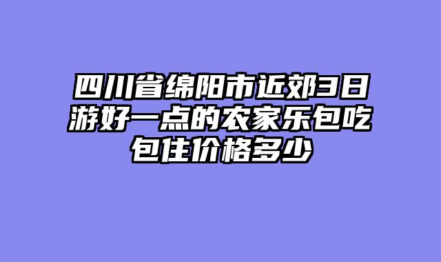 四川省绵阳市近郊3日游好一点的农家乐包吃包住价格多少