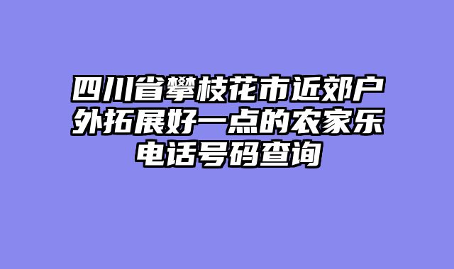 四川省攀枝花市近郊户外拓展好一点的农家乐电话号码查询