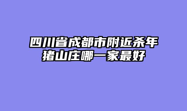 四川省成都市附近杀年猪山庄哪一家最好