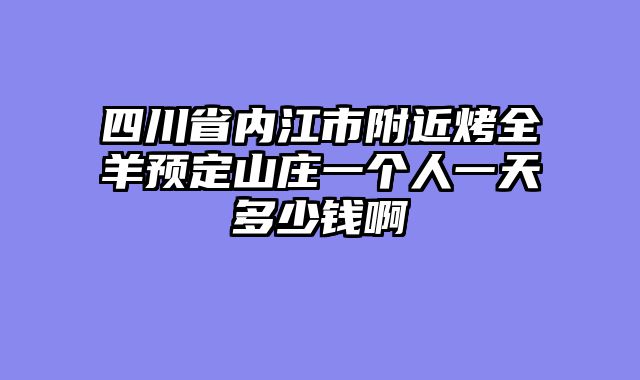 四川省内江市附近烤全羊预定山庄一个人一天多少钱啊