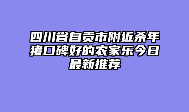 四川省自贡市附近杀年猪口碑好的农家乐今日最新推荐