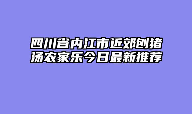 四川省内江市近郊刨猪汤农家乐今日最新推荐
