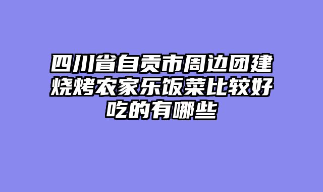 四川省自贡市周边团建烧烤农家乐饭菜比较好吃的有哪些