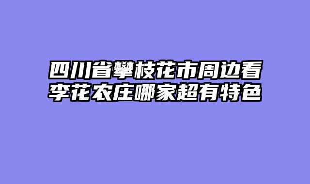 四川省攀枝花市周边看李花农庄哪家超有特色