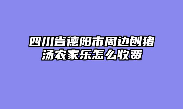 四川省德阳市周边刨猪汤农家乐怎么收费