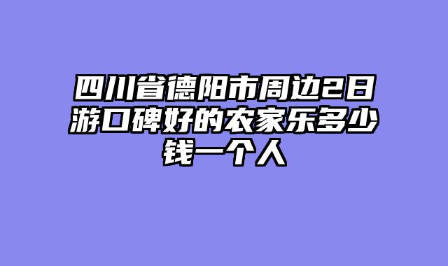 四川省德阳市周边2日游口碑好的农家乐多少钱一个人