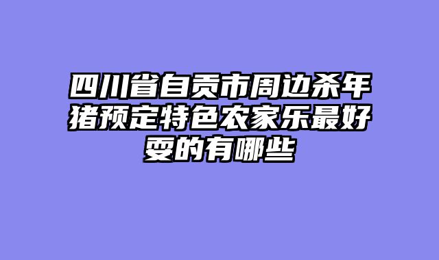 四川省自贡市周边杀年猪预定特色农家乐最好耍的有哪些