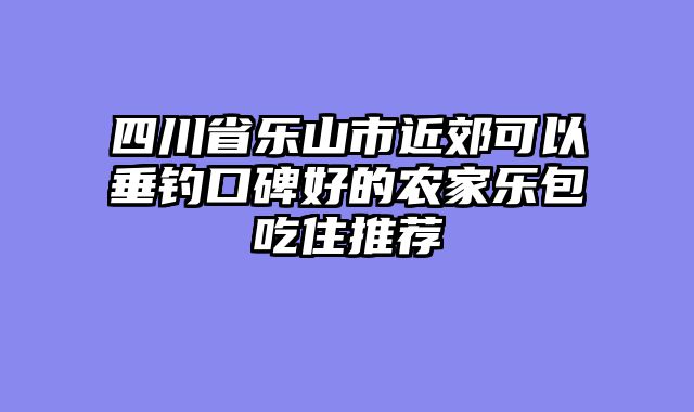 四川省乐山市近郊可以垂钓口碑好的农家乐包吃住推荐