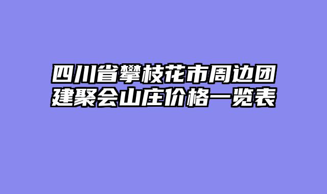 四川省攀枝花市周边团建聚会山庄价格一览表