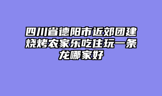 四川省德阳市近郊团建烧烤农家乐吃住玩一条龙哪家好