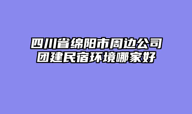 四川省绵阳市周边公司团建民宿环境哪家好
