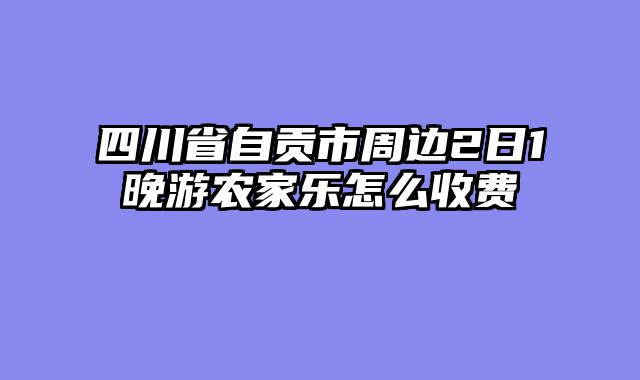 四川省自贡市周边2日1晚游农家乐怎么收费