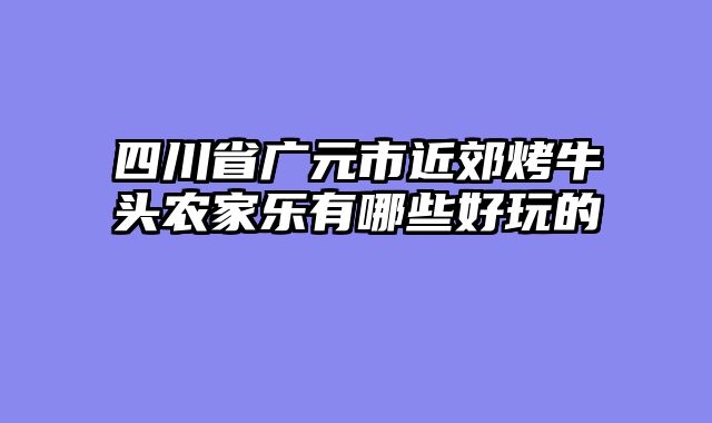四川省广元市近郊烤牛头农家乐有哪些好玩的
