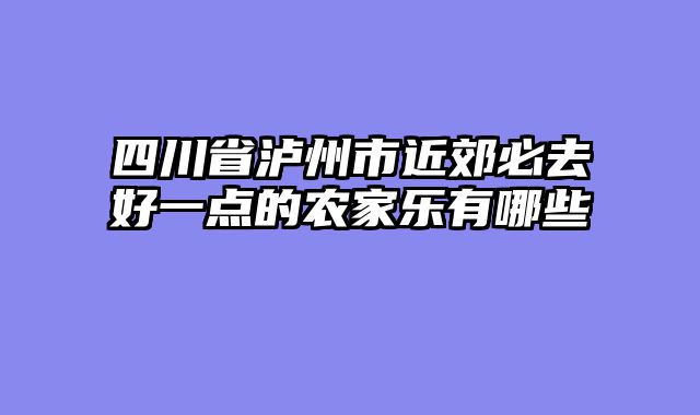四川省泸州市近郊必去好一点的农家乐有哪些