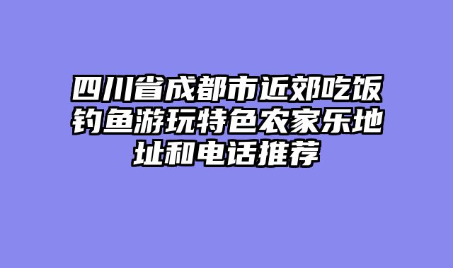 四川省成都市近郊吃饭钓鱼游玩特色农家乐地址和电话推荐