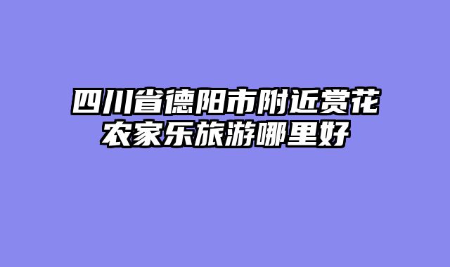 四川省德阳市附近赏花农家乐旅游哪里好