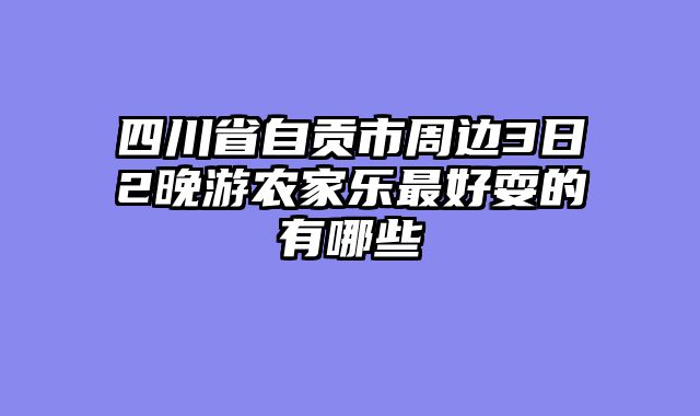 四川省自贡市周边3日2晚游农家乐最好耍的有哪些