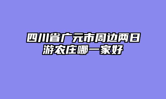 四川省广元市周边两日游农庄哪一家好