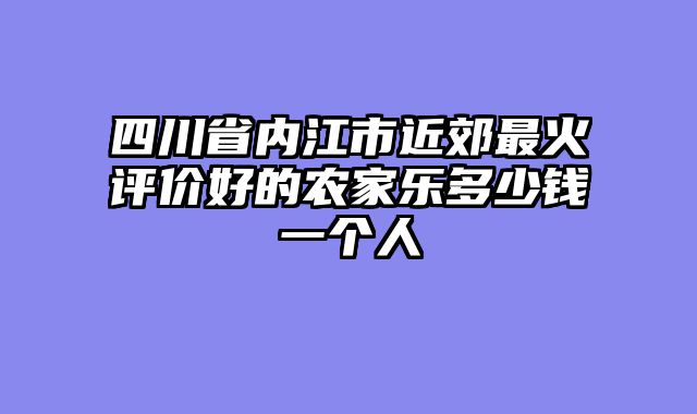 四川省内江市近郊最火评价好的农家乐多少钱一个人