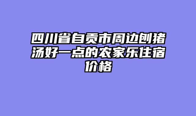 四川省自贡市周边刨猪汤好一点的农家乐住宿价格