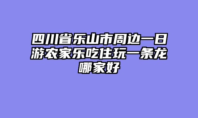 四川省乐山市周边一日游农家乐吃住玩一条龙哪家好