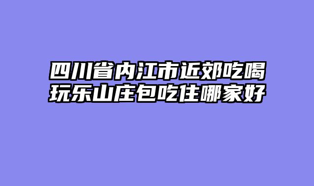 四川省内江市近郊吃喝玩乐山庄包吃住哪家好