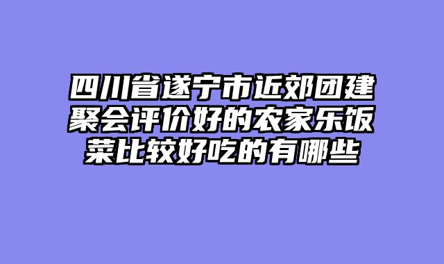 四川省遂宁市近郊团建聚会评价好的农家乐饭菜比较好吃的有哪些