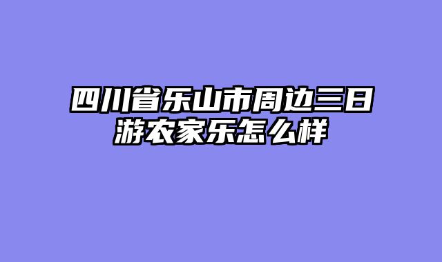 四川省乐山市周边三日游农家乐怎么样