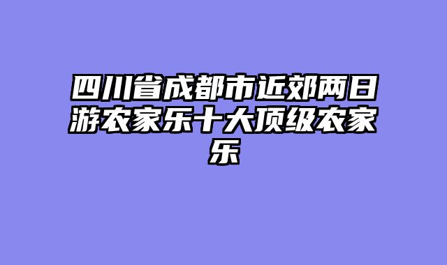 四川省成都市近郊两日游农家乐十大顶级农家乐