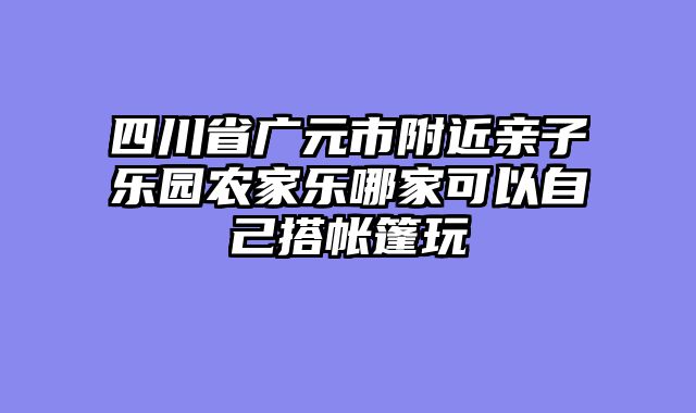 四川省广元市附近亲子乐园农家乐哪家可以自己搭帐篷玩