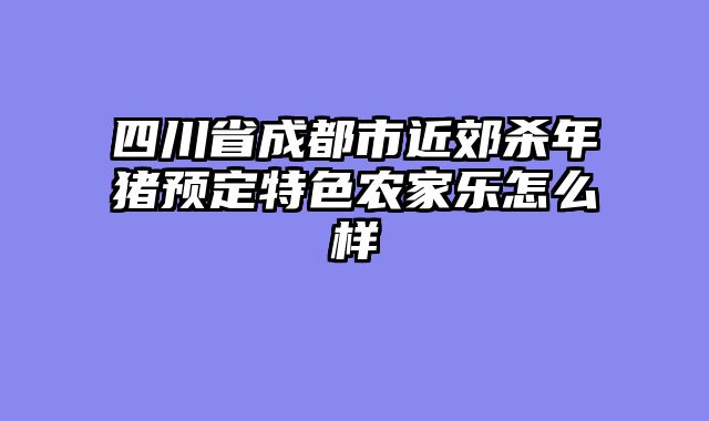四川省成都市近郊杀年猪预定特色农家乐怎么样
