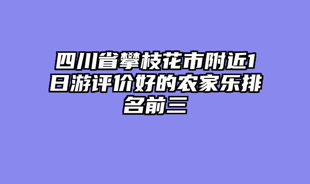 四川省攀枝花市附近1日游评价好的农家乐排名前三