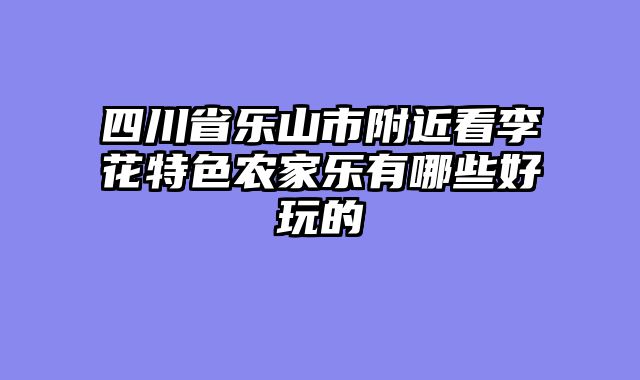 四川省乐山市附近看李花特色农家乐有哪些好玩的