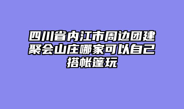四川省内江市周边团建聚会山庄哪家可以自己搭帐篷玩