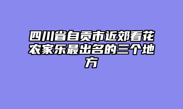 四川省自贡市近郊看花农家乐最出名的三个地方
