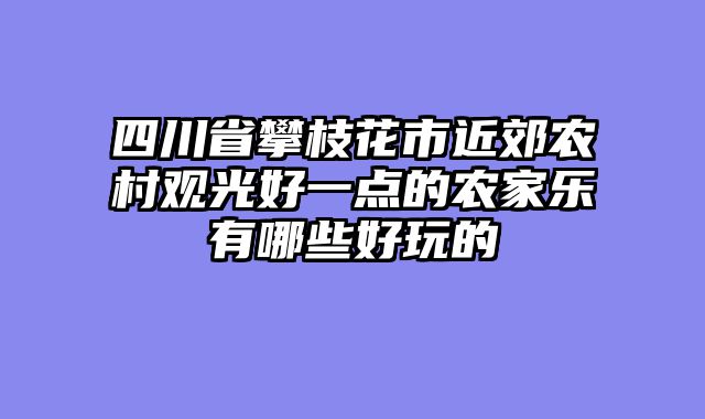 四川省攀枝花市近郊农村观光好一点的农家乐有哪些好玩的