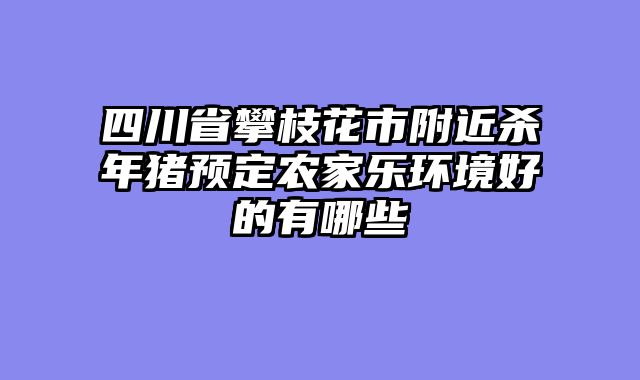 四川省攀枝花市附近杀年猪预定农家乐环境好的有哪些