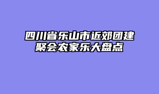 四川省乐山市近郊团建聚会农家乐大盘点