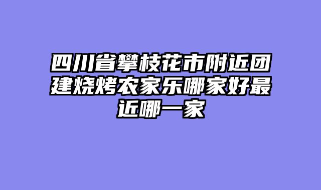 四川省攀枝花市附近团建烧烤农家乐哪家好最近哪一家