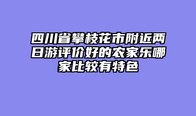 四川省攀枝花市附近两日游评价好的农家乐哪家比较有特色