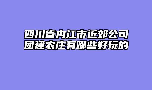 四川省内江市近郊公司团建农庄有哪些好玩的