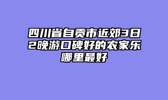 四川省自贡市近郊3日2晚游口碑好的农家乐哪里最好