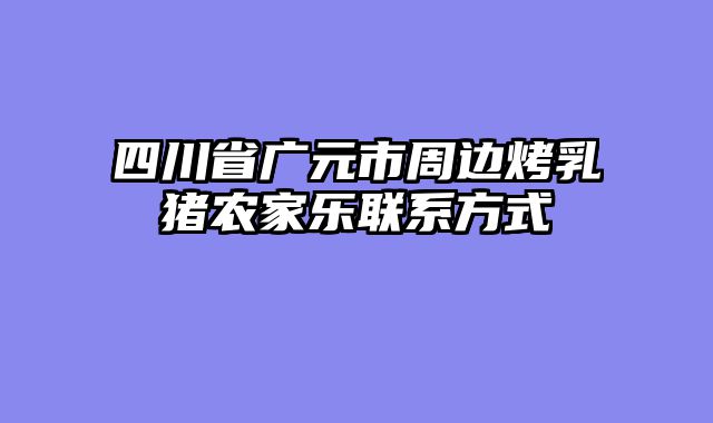 四川省广元市周边烤乳猪农家乐联系方式